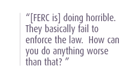 [FERC is] doing horrible.  They basically fail to enforce the law.  How can you do anything worse than that? 