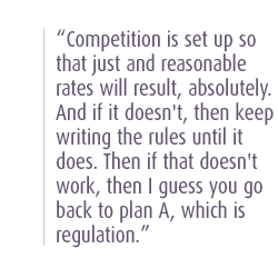 Competition is set up so that just and reasonable rates will result, absolutely. And if it doesn't, then keep writing the rules until it does. Then if that doesn't work, then I guess you go back to plan A, which is regulation.