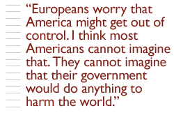 Europeans worry that America might get out of control. I think most Americans cannot imagine that. They cannot imagine that their government would do anything to harm the world.