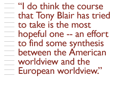 I do think the course that Tony Blair has tried to take is the most hopeful one -- an effort to find some synthesis between the American worldview and the European worldview.