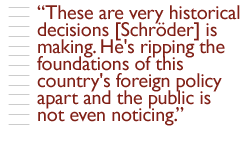 These are very historical decisions [Schrder] is making. He's ripping the foundations of this country's foreign policy apart and the public is not even noticing.