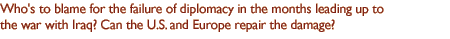 Who's to blame for the failure of diplomacy in the months leading up to the war on Iraq? Can the U.S. and Europe repair the damage?