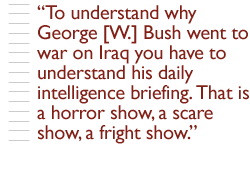 To understand why George [W.] Bush went to war on Iraq you have to understand his daily intelligence briefing. That is a horror show, a scare show, a fright show. 