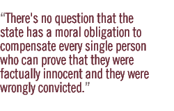 There's no question that the state has a moral obligation to compensate every single person who can prove that they were factually innocent and they were wrongly convicted.