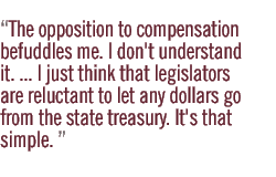 The opposition to compensation befuddles me. I don't understand it. ... I just think that legislators are reluctant to let any dollars go from the state treasury. It's that simple. 