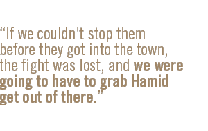 If we couldn't stop them before they got into the town, the fight was lost, and we were going to have to grab Hamid get out of there.