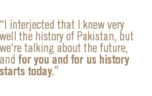 I interjected that I knew very well the history of Pakistan, but we're talking about the future, and for you and for us history starts today.