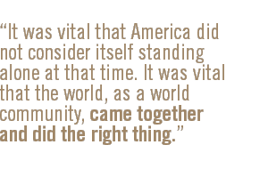 It was vital that America did not consider itself standing alone at that time. It was vital that the world, as a world community, came together and did the right thing