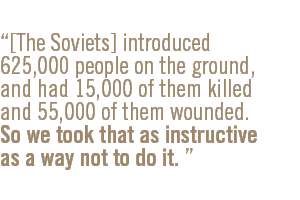 [The Soviets] introduced 625,000 people on the ground, and had 15,000 of them killed and 55,000 of them wounded. So we took that as instructive as a way not to do it. 