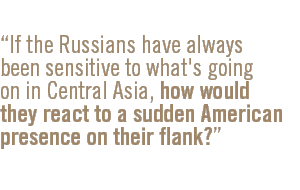 If the Russians have always been sensitive to what's going on in Central Asia, how would they react to a sudden American presence on their flank?