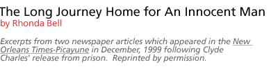 The Long Journey Home for An Innocent Man  by Rhonda Bell Excerpts from two newspaper articles which appeared in the New Orleans Times-Picayune  in December, 1999 following Clyde Charles' release from prison.  Reprinted by permission.