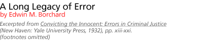 A Long Legacy of Error  by Edwin M. Borchard [Excerpted from Convicting the Innocent: Errors in Criminal Justice (New Haven:  Yale University Press, 1932), pp. xiii-xxi.  (footnotes omitted)]