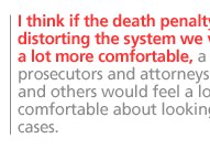 I think if the death penalty were not distorting the system we would feel a lot more comfortable, a lot of prosecutors and attorneys general and others would feel a lot more comfortable about looking at these cases.  