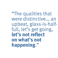 The qualities  that were distinctive an upbeat, glass-is-half-full, let's get going, let's not reflect on what's not happening.