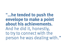 he tended to push the envelope to make a point about his achievements. And he did it, honestly, to try to connect with the person he was dealing with. 