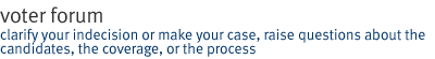 voter forum: clarify your indecision or make your case, raise questions about the candidates, the coverage, or the process 