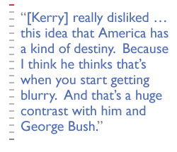 [Kerry] really disliked  this idea that America has a kind of destiny.  Because I think he thinks thats when you start getting blurry.  And thats a huge contrast with him and George Bush.