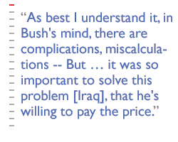 As best I understand it, in Bush's mind -- there are complications, miscalculations -- But  it was so important to solve this problem [Iraq], that he's willing to pay the price.