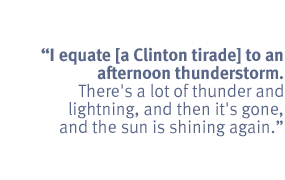 I equate [a Clinton tirade] to an afternoon thunderstorm. There's a lot of
thunder and lightning, and then it's gone, and the sun is shining again.