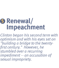 CHAPTER 5: 1997-1999 INAUGURATION TO IMPEACHMENT Clinton began his second term with optimism and with his eyes set on building a bridge to the twenty-first century.  However, he stumbled over a recurring impediment -- an accusation of sexual impropriety.