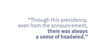 Through this presidency, even from the announcement, there was always <br>
a sense of headwind.