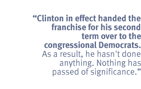 Clinton in effect handed the franchise for his second term over to the
congressional Democrats. As a result, he hasn't done anything. Nothing has
passed of significance.