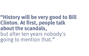 History will be very good to Bill Clinton. At first, people talk about the
scandals, but after ten years nobody's going to mention that.