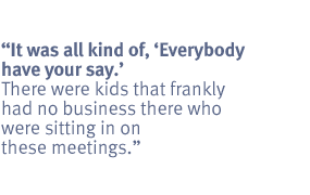 It was all kind of, "Everybody have your say." There were kids that frankly
had no business there who were sitting in on these meetings.