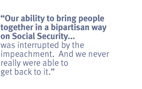 our ability to bring people together in a bipartisan way on Social Security,
...was interrupted by the impeachment.  And we never really were able to get
back to it.