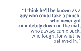 I think he'll be known as a guy who could take a punch, who never got
completely down on the mat, who always came back, who fought for what he
believed in