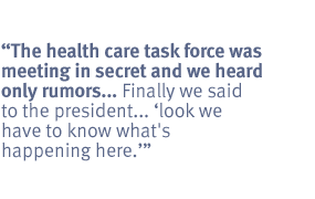 The health care task force was meeting in secret and we heard only rumors
... Finally we said to the president... "look we have to know what's
happening here."