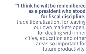 I think he will be remembered as a president who stood for fiscal discipline,
trade liberalization, for leaving our own markets open, for dealing with inner
cities, education and other areas so important for future productivity.