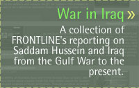 War in Iraq: A collection of FRONTLINE's reporting on Saddam Hussein and Iraq from the Gulf War to the present.