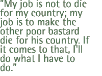 My job is not to die for my country; my job is to make the other poor bastard die for his country. If it comes to that, I'll do what I have to do.