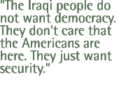 The Iraqi people do not want democracy. They don't care that the Americans are here. They just want security.