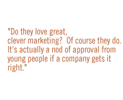 Do they love great, clever marketing?  Of course they do.  It's actually a nod of approval from young people if a company gets it right.