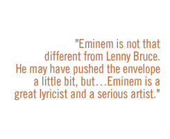 Eminem is not that different from Lenny Bruce.  He may have pushed the envelope a little bit, but...Eminem is a great lyricist and a serious artist.