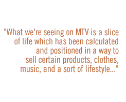 What we're seeing on MTV is a slice of life which has been calculated and positioned in a way to sell certain products, clothes, music, and a sort of lifestyle