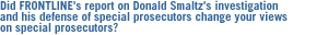 Did FRONTLINE's report on  Donald Smaltz's investigation and his defense of special prosecutors change your views on special prosecutors?