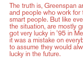 The truth is,  Greenspan and Rubin and  people who work for them are smart people. But like everybody in the situation, are mostly groping. They got very lucky in '95 in Mexico.  And it was a mistake on everybody's part to assume they would always be so lucky in the future.