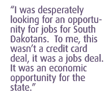 I was desperately looking for an opportunity for jobs for South Dakotans.  To me, this wasnt a credit card deal, it was a jobs deal.  It was an economic opportunity for the state. 