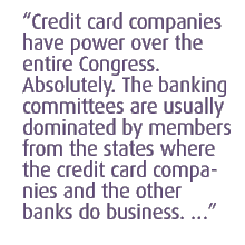 Credit card companies have power over the entire Congress. Absolutely. The banking committees are usually dominated by members from the states where the credit card companies and the other banks do business. 