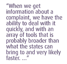 When we get information about a complaint, we have the ability to deal with it quickly, and with an array of tools that is probably broader than what the states can bring to and very likely faster. ...