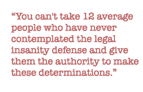 You can't take 12 average people who have never contemplated the legal insanity defense and give them the authority to make these determinations. 