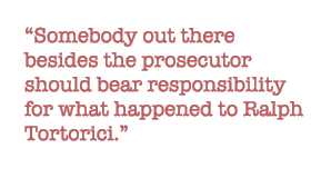 Somebody out there besides the prosecutor should bear responsibility for what happened to Ralph Tortorici.