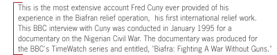 This is the most extensive account Fred Cuny ever provided of his experience in the
Biafran relief operation,  his first international relief work.  This BBC
interview with Cuny was conducted in January 1995 for a documentary on the
Nigerian Civil War. The documentary was produced for the BBC's TimeWatch series
and entitled, 'Biafra: Fighting A War Without Guns.'