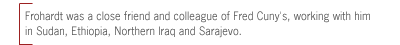 [Frohardt was a close friend and colleague of Fred Cuny's, working with him 
in Sudan, Ethiopia, Northern Iraq and Sarajevo. ]