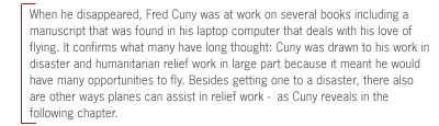 When he disappeared, Fred Cuny was at work on several books including a
manuscript that was found in his laptop computer that deals with his love of
flying. It confirms what many have long thought: Cuny was drawn to his work in
disaster and humanitarian relief work in large part because it meant he would
have many opportunities to fly. Besides getting one to a disaster, there also
are other ways planes can assist in relief work -  as Cuny reveals in the
following chapter.