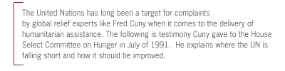 The United Nations has long been a target for complaints
by global relief experts like Fred Cuny when it comes to the delivery of
humanitarian assistance. The following is testimony Cuny gave to the House
Select Committee on Hunger in July of 1991.  He explains where the UN is
falling short and how it should be improved.)