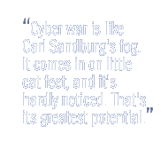 Cyber war is like Carl Sandburg's fog. It comes in on little cat feet, and it's hardly noticed. That's its greatest potential.